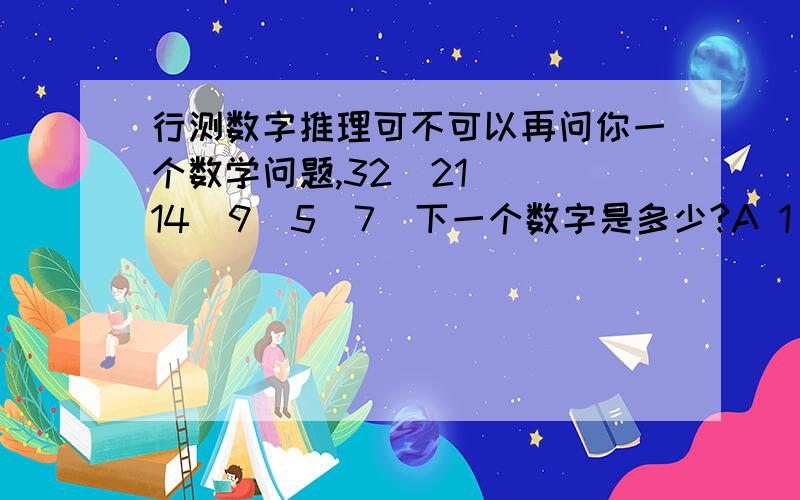 行测数字推理可不可以再问你一个数学问题,32  21  14  9  5  7  下一个数字是多少?A 1 B 3/2  C 2  D 1/2应该是32 21 14 9 5 下一个数字是多少？那个问号？被我看成7 了