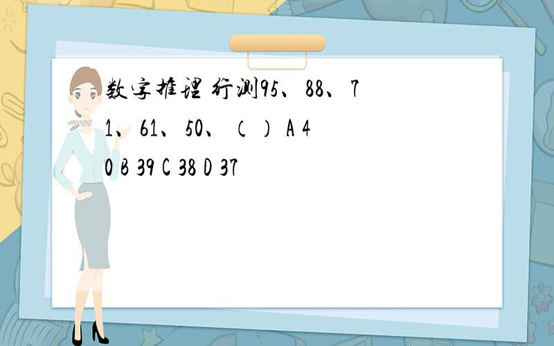 数字推理 行测95、88、71、61、50、（） A 40 B 39 C 38 D 37