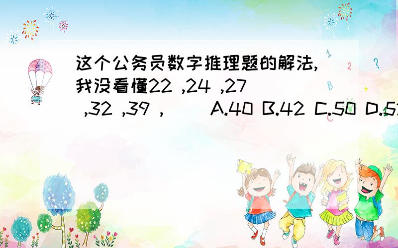 这个公务员数字推理题的解法,我没看懂22 ,24 ,27 ,32 ,39 ,( )A.40 B.42 C.50 D.52解析：本题初看不知是何规律,可试用减法,后一个数减去前一个数后得出：24-22=2,27-24=3,32-27=5,39-32=7,它们的差就成了一