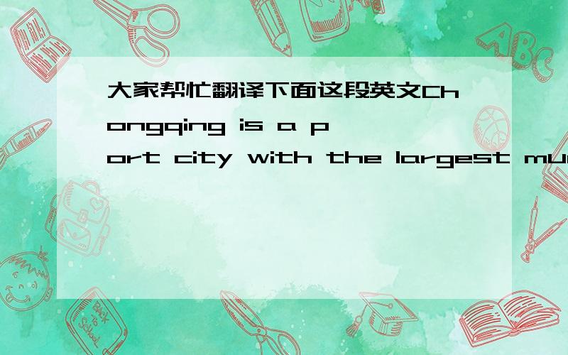 大家帮忙翻译下面这段英文Chongqing is a port city with the largest municipal area and population in China. It is situated in the upper reaches of the Yangtze River at the confluence of the Yangtze and Jialing Rivers in southwest China. Wit