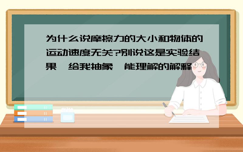 为什么说摩擦力的大小和物体的运动速度无关?别说这是实验结果,给我抽象、能理解的解释