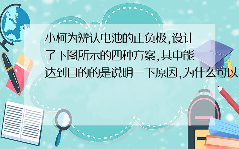 小柯为辨认电池的正负极,设计了下图所示的四种方案,其中能达到目的的是说明一下原因,为什么可以把导线全部都在电池正极呢?