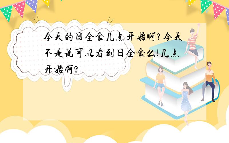 今天的日全食几点开始啊?今天不是说可以看到日全食么!几点开始啊?