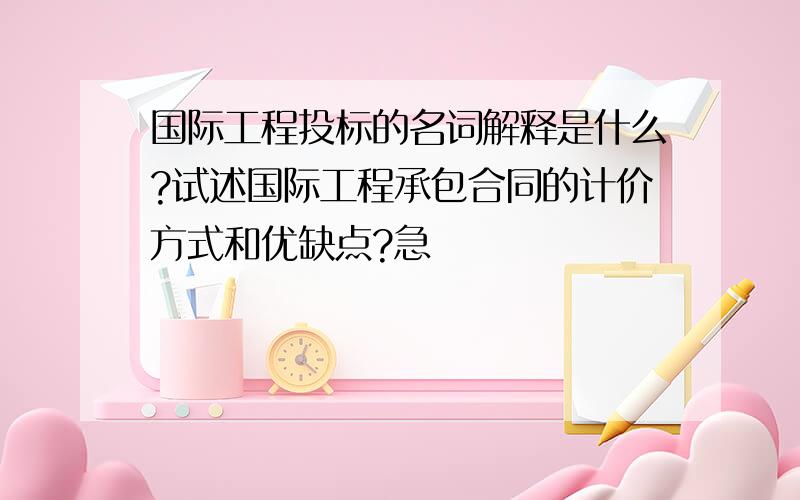 国际工程投标的名词解释是什么?试述国际工程承包合同的计价方式和优缺点?急