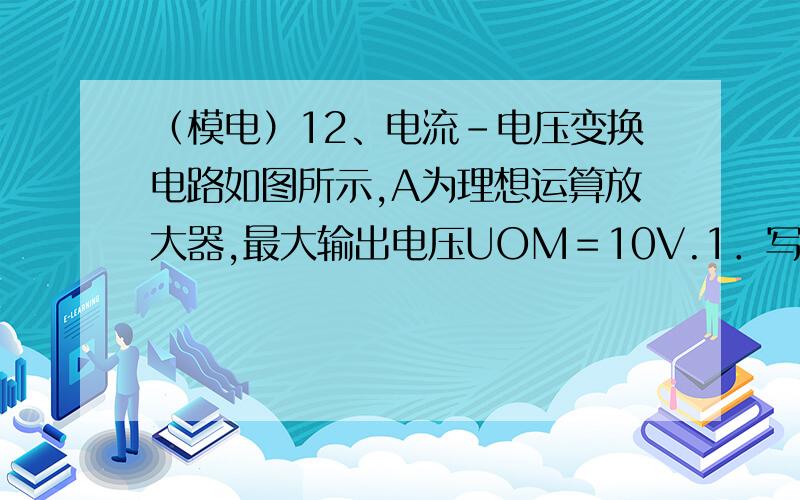 （模电）12、电流－电压变换电路如图所示,A为理想运算放大器,最大输出电压UOM＝10V.1．写出输出电压