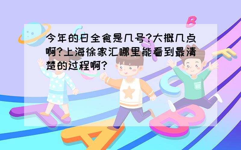 今年的日全食是几号?大概几点啊?上海徐家汇哪里能看到最清楚的过程啊?