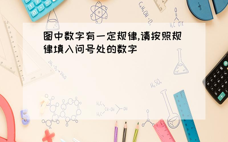 图中数字有一定规律,请按照规律填入问号处的数字