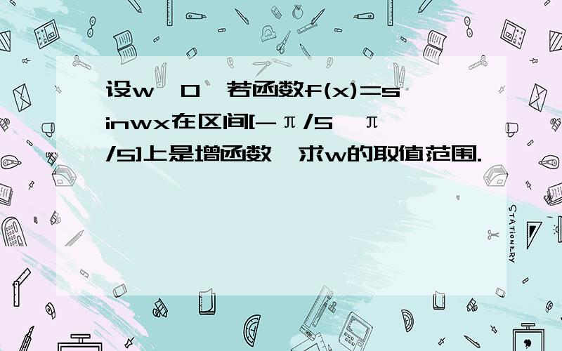 设w＞0,若函数f(x)=sinwx在区间[-π/5,π/5]上是增函数,求w的取值范围.