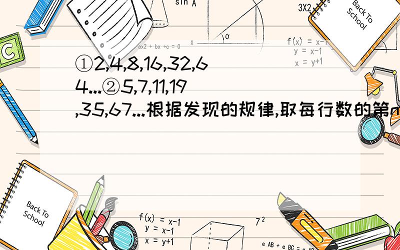 ①2,4,8,16,32,64...②5,7,11,19,35,67...根据发现的规律,取每行数的第n个数,求的他们的值是多少