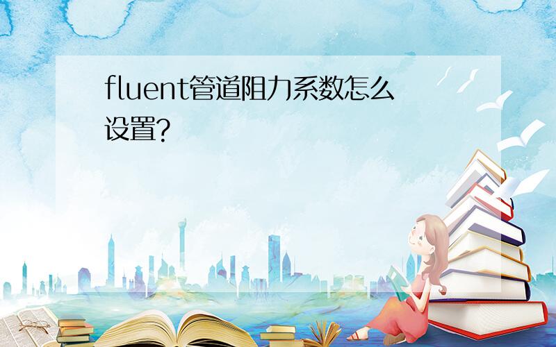 fluent管道阻力系数怎么设置?