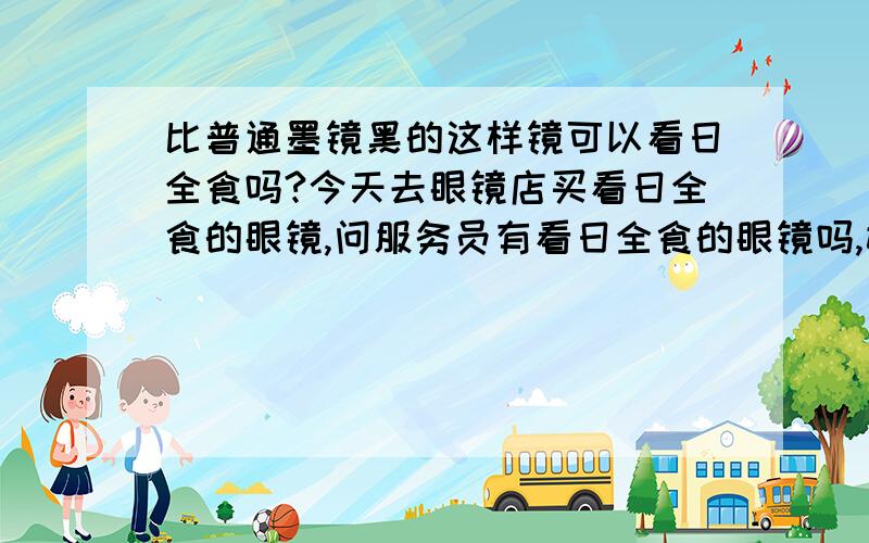 比普通墨镜黑的这样镜可以看日全食吗?今天去眼镜店买看日全食的眼镜,问服务员有看日全食的眼镜吗,她说有,我一看是遮阳镜,问她可以吗,她说可以,她说这个眼镜比一般的遮阳镜颜色深,换