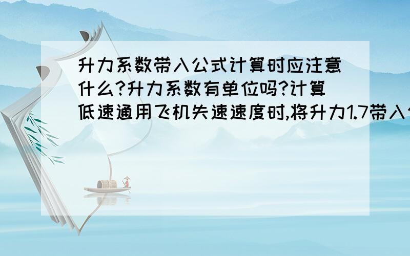 升力系数带入公式计算时应注意什么?升力系数有单位吗?计算低速通用飞机失速速度时,将升力1.7带入公式计算,得到的数据始终不靠谱,什么原因?计算时用的是国际单位.升力系数有单位吗?需