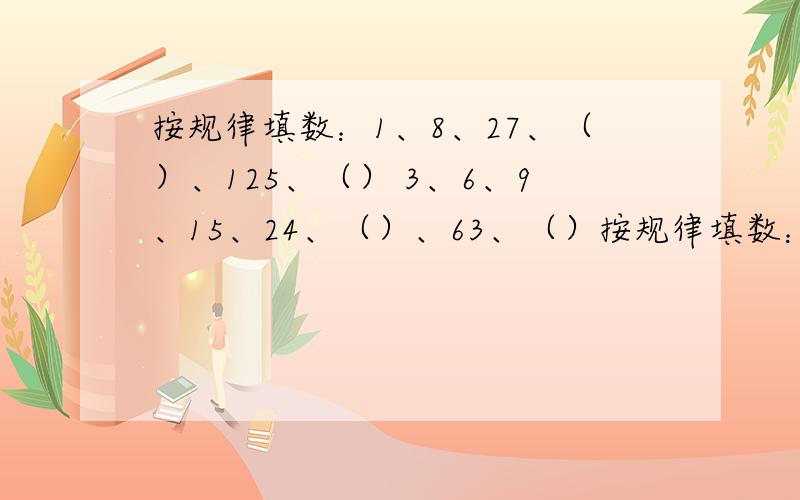 按规律填数：1、8、27、（）、125、（） 3、6、9、15、24、（）、63、（）按规律填数：1、8、27、（）、125、（）3、6、9、15、24、（）、63、（）一定要说明规律是什么,