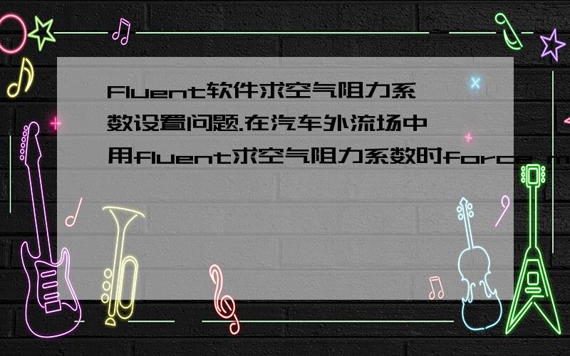 Fluent软件求空气阻力系数设置问题.在汽车外流场中,用fluent求空气阻力系数时force monitors 中的wall zones里面应该选的是哪些壁面? 在定义边界条件时需要对汽车表面定义边界条件吗?