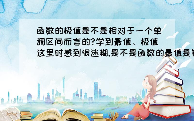 函数的极值是不是相对于一个单调区间而言的?学到最值、极值这里时感到很迷糊.是不是函数的最值是针对整个函数的定义域而言的,而函数的极值只是针对函数的一个单调区间而言的?最值一