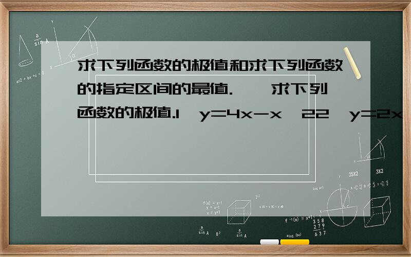 求下列函数的极值和求下列函数的指定区间的最值.一、求下列函数的极值.1、y=4x-x^22、y=2x^3+13、y=4x^3-3x+1二、求下列函数指定区间的最值.