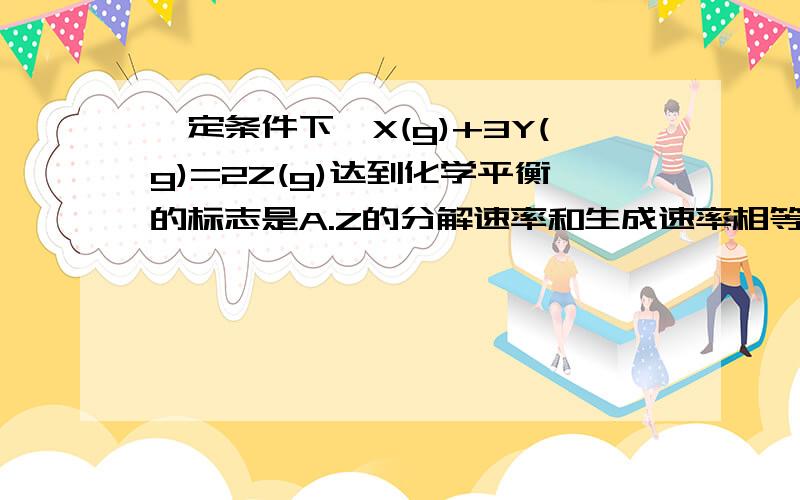 一定条件下,X(g)+3Y(g)=2Z(g)达到化学平衡的标志是A.Z的分解速率和生成速率相等 B.X.Y.Z浓度不再变化 我怎么觉得两个都对呢答案只给了A