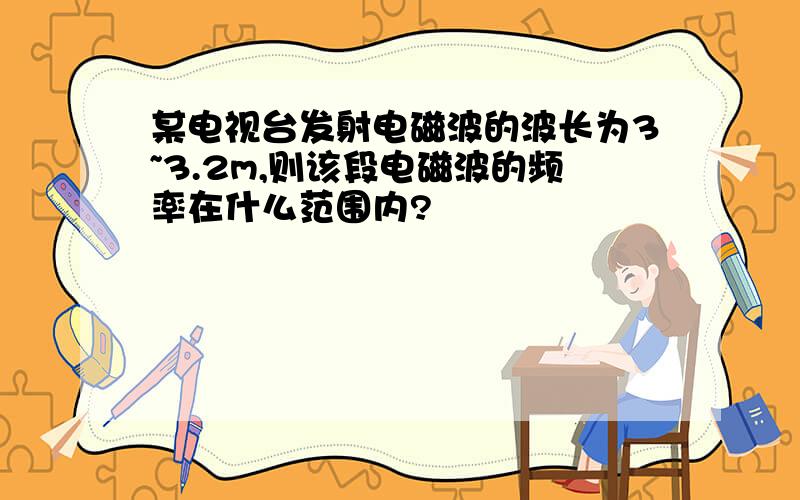 某电视台发射电磁波的波长为3~3.2m,则该段电磁波的频率在什么范围内?