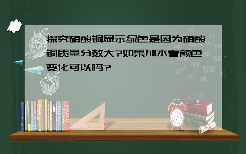 探究硝酸铜显示绿色是因为硝酸铜质量分数大?如果加水看颜色变化可以吗?