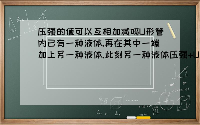 压强的值可以互相加减吗U形管内已有一种液体,再在其中一端加上另一种液体.此刻另一种液体压强+U形管底部到这种液体（原有的）与另一种液体接触面的高度对U形管底部产生的压强=另一边