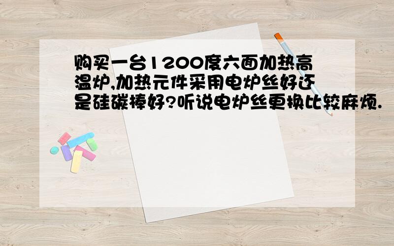 购买一台1200度六面加热高温炉,加热元件采用电炉丝好还是硅碳棒好?听说电炉丝更换比较麻烦.