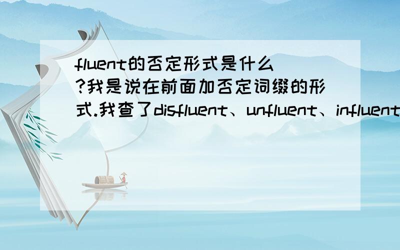 fluent的否定形式是什么?我是说在前面加否定词缀的形式.我查了disfluent、unfluent、influent、imfluent可是都没有啊.是不是有些单词没有这样的否定形式呢?