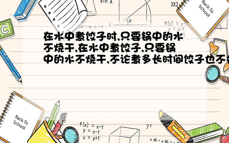 在水中煮饺子时,只要锅中的水不烧干,在水中煮饺子,只要锅中的水不烧干,不论煮多长时间饺子也不会发黄变焦,而在油中炸,一会儿就会发黄变焦,这是因为 ( )A．饺子在水中煮时,水的温度不到