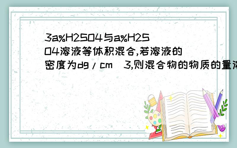 3a%H2SO4与a%H2SO4溶液等体积混合,若溶液的密度为dg/cm^3,则混合物的物质的量浓度为（）A大于20ad/98 B20ad/98 c小于20ad/98 D无法确定