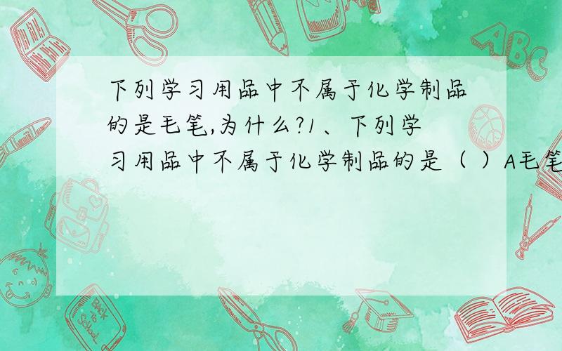 下列学习用品中不属于化学制品的是毛笔,为什么?1、下列学习用品中不属于化学制品的是（ ）A毛笔 B圆珠笔 C塑料直尺 D课本答案是毛笔,为什么?