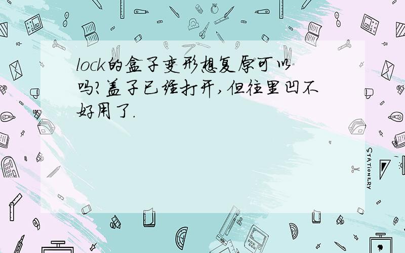 lock的盒子变形想复原可以吗?盖子已经打开,但往里凹不好用了.