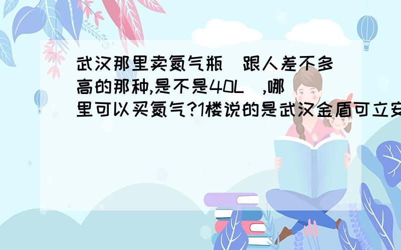 武汉那里卖氮气瓶（跟人差不多高的那种,是不是40L）,哪里可以买氮气?1楼说的是武汉金盾可立安消防器材有限公司?我上午打过电话了,他说他们搞批发,不单卖啊.