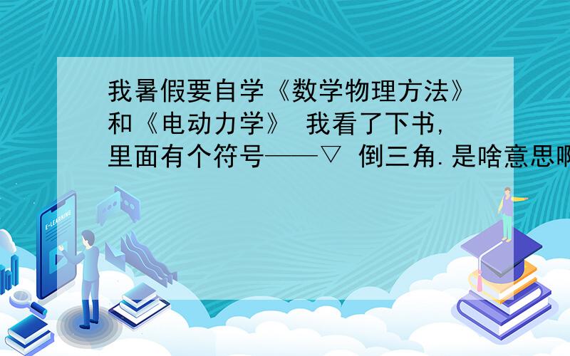 我暑假要自学《数学物理方法》和《电动力学》 我看了下书,里面有个符号——▽ 倒三角.是啥意思啊?梯度?我看《电动力学》-郭硕鸿；中这个符号▽很多啊,把我搞蒙蒙了,《普通物理》中没