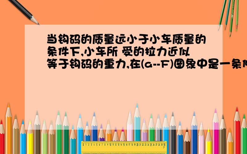 当钩码的质量远小于小车质量的条件下,小车所 受的拉力近似等于钩码的重力,在(a--F)图象中是一条倾斜的直线,若向砝码盘里增加钩码,(a-F)图象是什么样子?若向砝码盘里增加钩码，(a-F)图象是