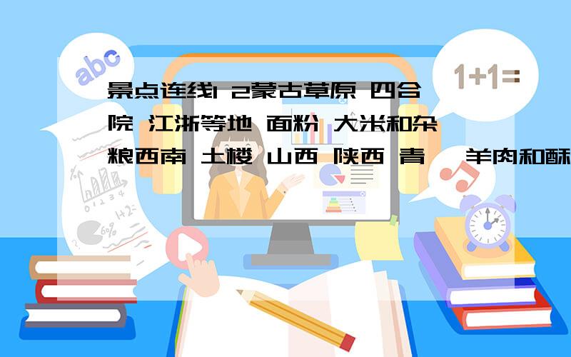 景点连线1 2蒙古草原 四合院 江浙等地 面粉 大米和杂粮西南 土楼 山西 陕西 青稞 羊肉和酥油茶陕西 吊脚楼 东北地区 米饭闽南 毡房 青藏高原 面食北京 窑洞