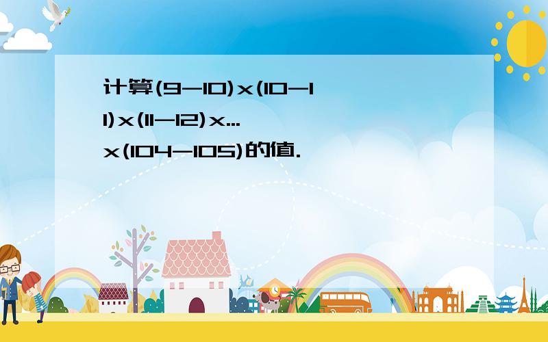 计算(9-10)x(10-11)x(11-12)x...x(104-105)的值.