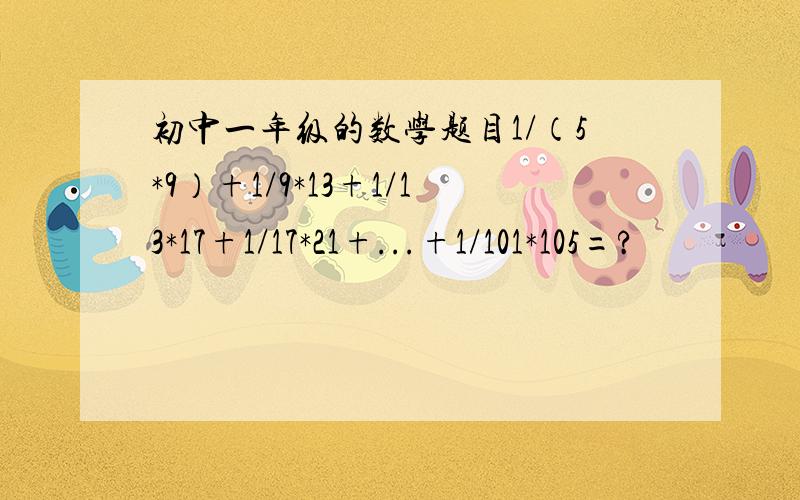 初中一年级的数学题目1/（5*9）+1/9*13+1/13*17+1/17*21+...+1/101*105=?