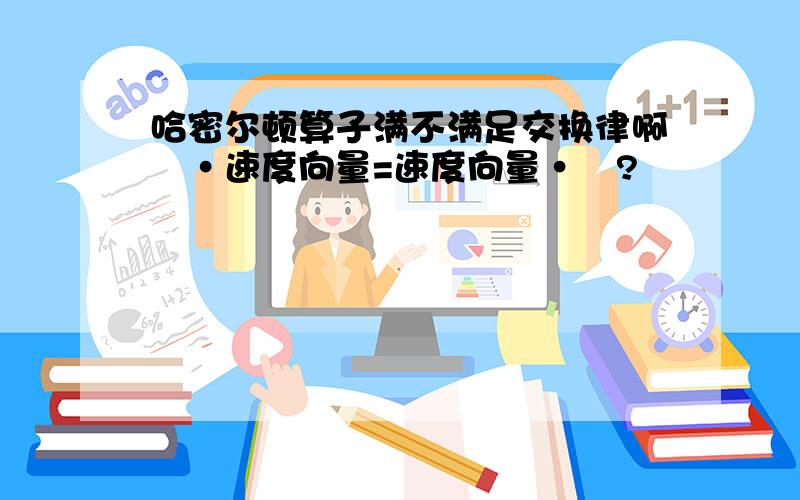 哈密尔顿算子满不满足交换律啊▽·速度向量=速度向量·▽?