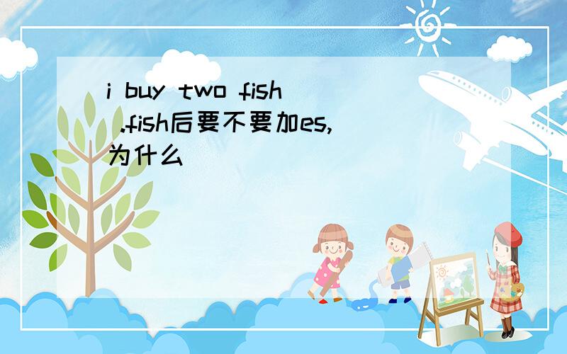 i buy two fish .fish后要不要加es,为什么