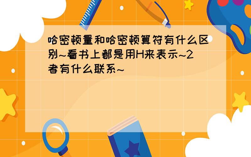 哈密顿量和哈密顿算符有什么区别~看书上都是用H来表示~2者有什么联系~