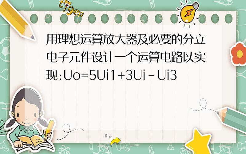 用理想运算放大器及必要的分立电子元件设计一个运算电路以实现:Uo=5Ui1+3Ui-Ui3