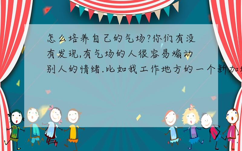 怎么培养自己的气场?你们有没有发现,有气场的人很容易煽动别人的情绪.比如我工作地方的一个新加坡大哥,气场及其强大,他说咱们这样吧,咱们那样吧,很容易得到别人的应和,号召力很强.我