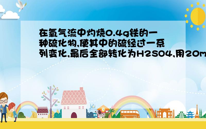 在氧气流中灼烧0.4g铁的一种硫化物,使其中的硫经过一系列变化,最后全部转化为H2SO4,用20ml0.5mol.L-1的NaOH溶液恰好完全中和这些H2SO4,计算铁的硫化物中硫的质量分数