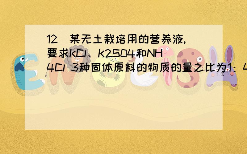 12．某无土栽培用的营养液,要求KCl、K2S04和NH4Cl 3种固体原料的物质的量之比为1：4：8若配制该营养液,