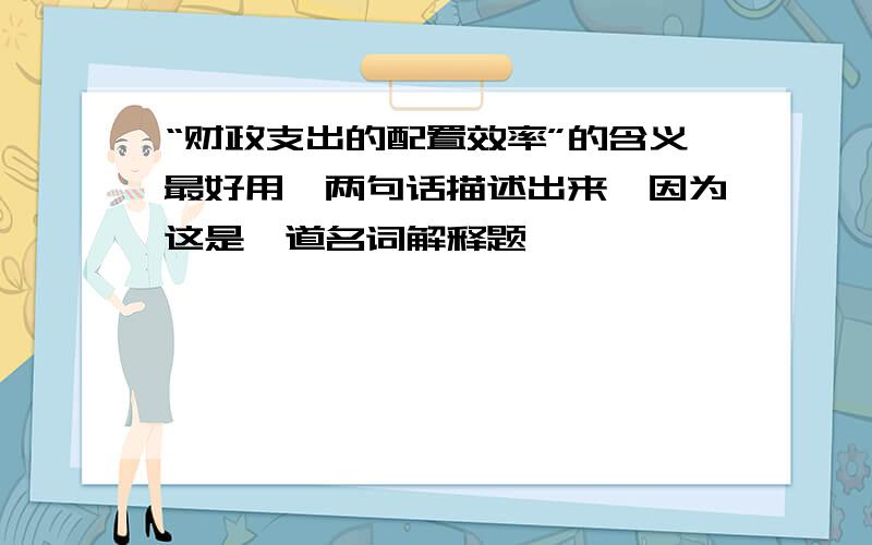 “财政支出的配置效率”的含义最好用一两句话描述出来,因为这是一道名词解释题