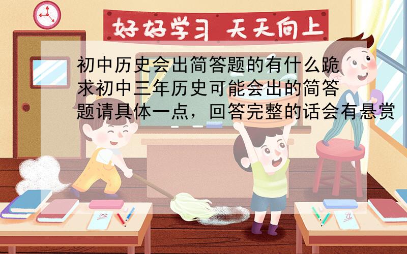 初中历史会出简答题的有什么跪求初中三年历史可能会出的简答题请具体一点，回答完整的话会有悬赏