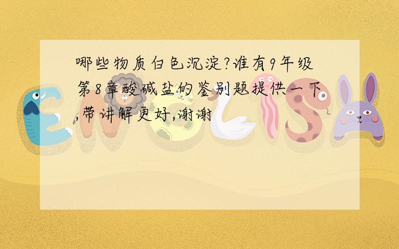 哪些物质白色沉淀?谁有9年级第8章酸碱盐的鉴别题提供一下,带讲解更好,谢谢