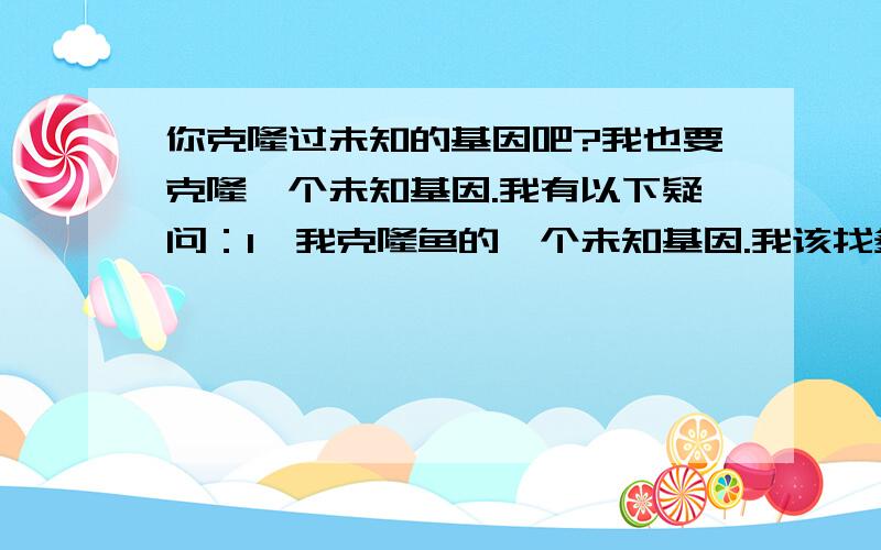 你克隆过未知的基因吧?我也要克隆一个未知基因.我有以下疑问：1,我克隆鱼的一个未知基因.我该找多少生物的该基因来比对找保守区.因为鱼类的比较少,就两种鱼NCBI里面有Sequence,还是预测