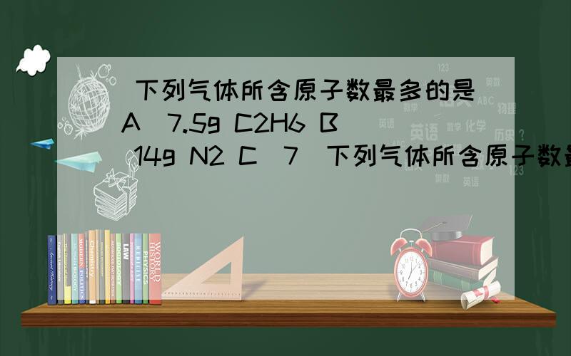 ．下列气体所含原子数最多的是 A．7.5g C2H6 B．14g N2 C．7．下列气体所含原子数最多的是A．7.5g C2H6 \x05\x05B．14g N2 \x05\x05C．7g CO \x05\x05D．24g O2