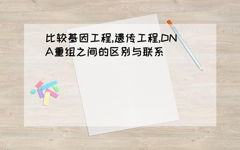 比较基因工程,遗传工程,DNA重组之间的区别与联系