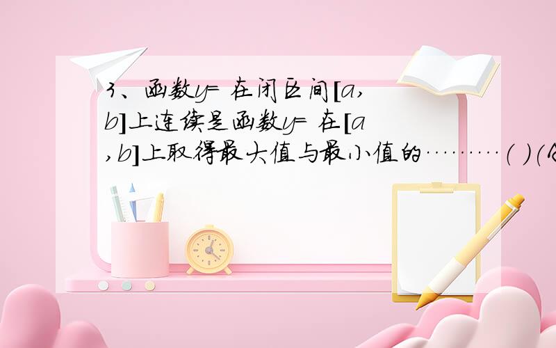 3、函数y= 在闭区间[a,b]上连续是函数y= 在[a,b]上取得最大值与最小值的………（ ）(A)充分不必要条件 (B)必要不充分条件 (C)充要条件 （D）非充分非必要条件